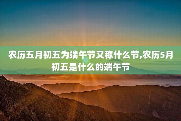 农历五月初五为端午节又称什么节,农历5月初五是什么的端午节