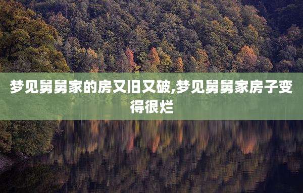 梦见舅舅家的房又旧又破,梦见舅舅家房子变得很烂