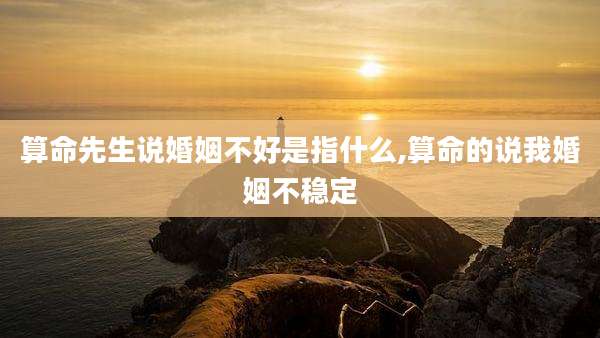 算命先生说婚姻不好是指什么,算命的说我婚姻不稳定