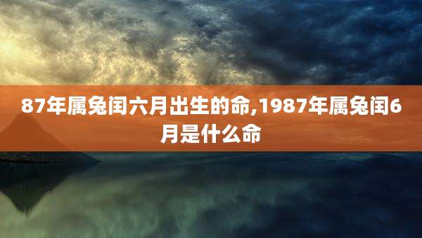 87年属兔闰六月出生的命,1987年属兔闰6月是什么命