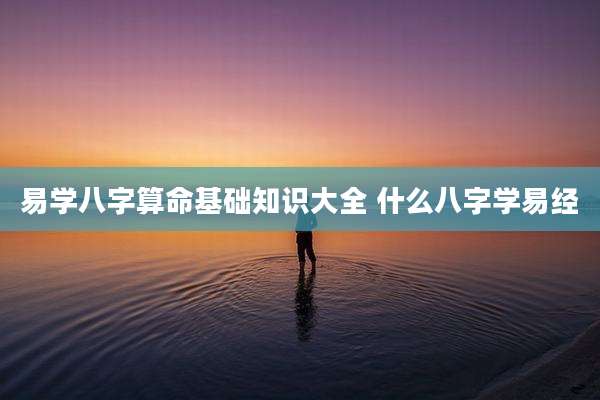 易学八字算命基础知识大全 什么八字学易经