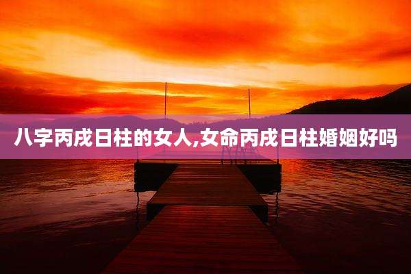 八字丙戌日柱的女人,女命丙戌日柱婚姻好吗