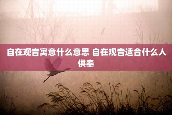 自在观音寓意什么意思 自在观音适合什么人供奉