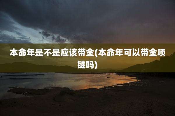 本命年是不是应该带金(本命年可以带金项链吗)