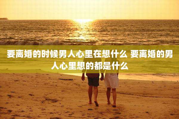 要离婚的时候男人心里在想什么 要离婚的男人心里想的都是什么