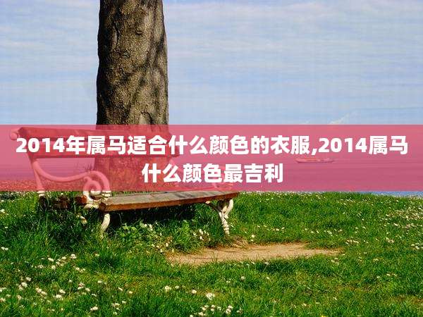 2014年属马适合什么颜色的衣服,2014属马什么颜色最吉利