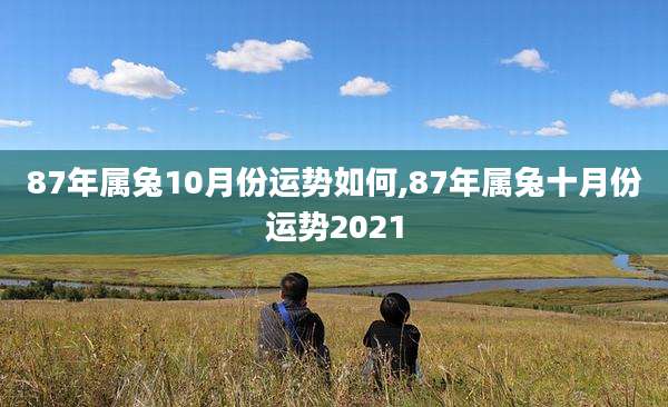 87年属兔10月份运势如何,87年属兔十月份运势2021