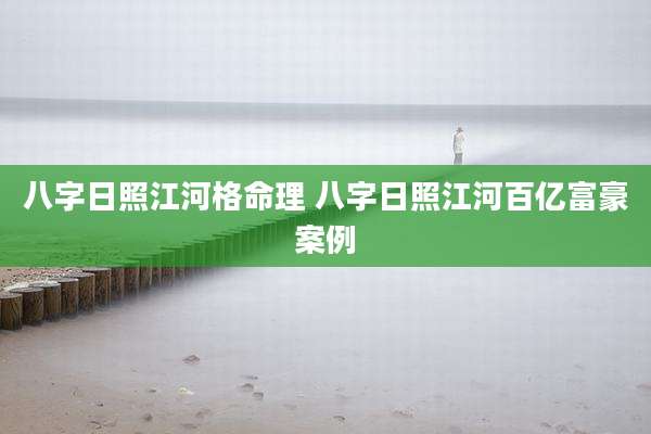 八字日照江河格命理 八字日照江河百亿富豪案例