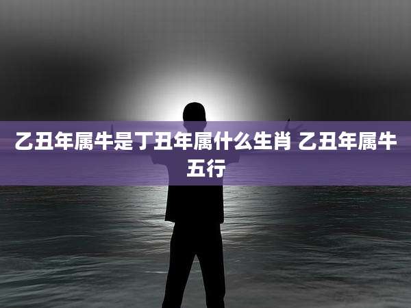 乙丑年属牛是丁丑年属什么生肖 乙丑年属牛五行