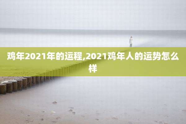 鸡年2021年的运程,2021鸡年人的运势怎么样