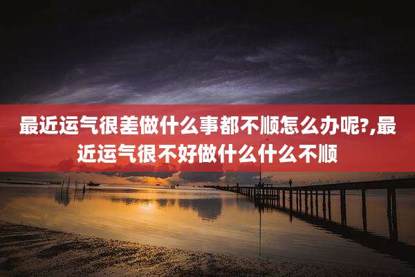 最近运气很差做什么事都不顺怎么办呢?,最近运气很不好做什么什么不顺