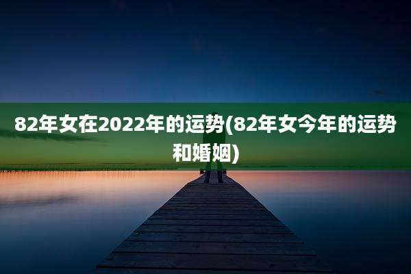 82年女在2022年的运势(82年女今年的运势和婚姻)