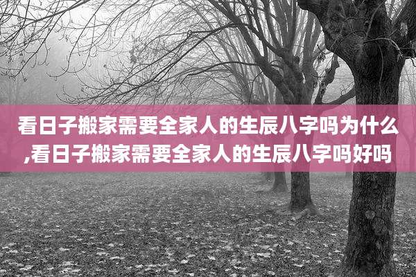 看日子搬家需要全家人的生辰八字吗为什么,看日子搬家需要全家人的生辰八字吗好吗