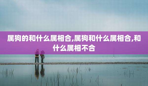 属狗的和什么属相合,属狗和什么属相合,和什么属相不合