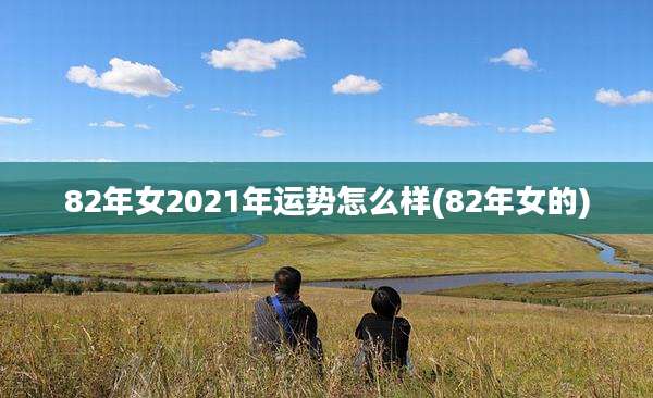 82年女2021年运势怎么样(82年女的)