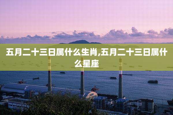 五月二十三日属什么生肖,五月二十三日属什么星座