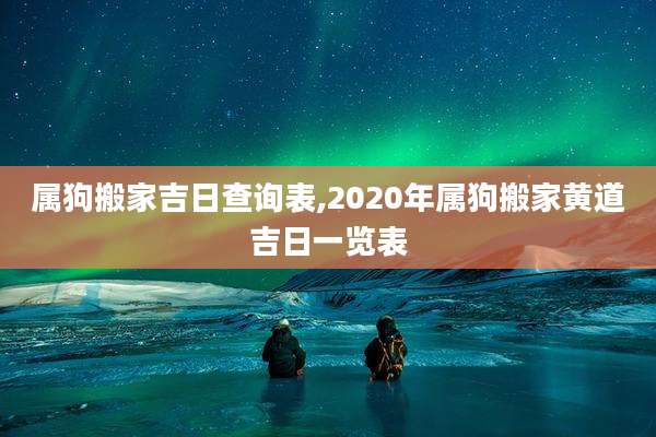 属狗搬家吉日查询表,2020年属狗搬家黄道吉日一览表
