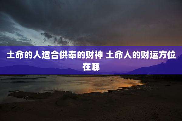 土命的人适合供奉的财神 土命人的财运方位在哪