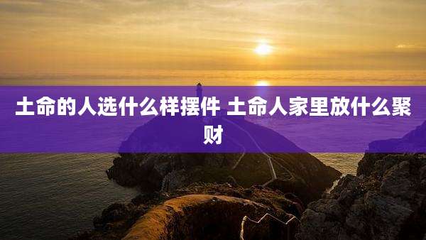 土命的人选什么样摆件 土命人家里放什么聚财