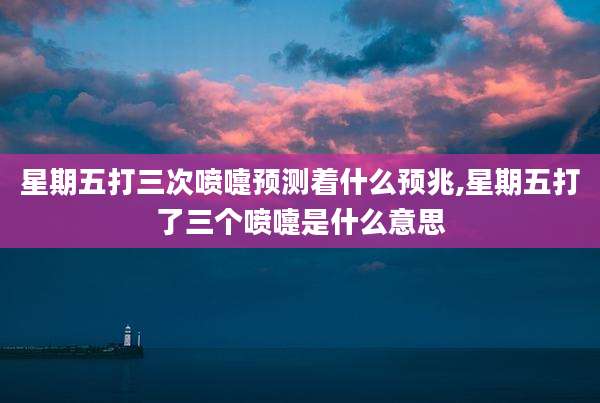 星期五打三次喷嚏预测着什么预兆,星期五打了三个喷嚏是什么意思