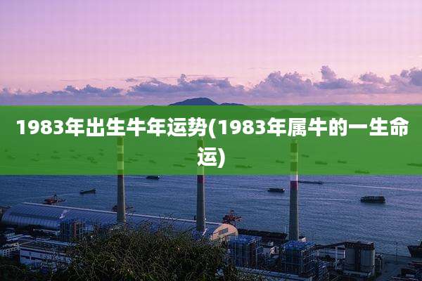 1983年出生牛年运势(1983年属牛的一生命运)