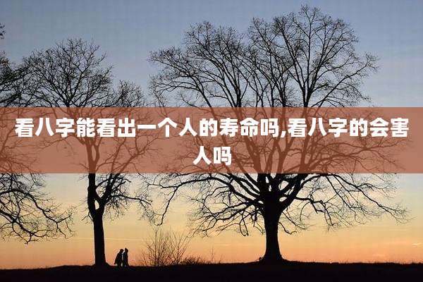 看八字能看出一个人的寿命吗,看八字的会害人吗
