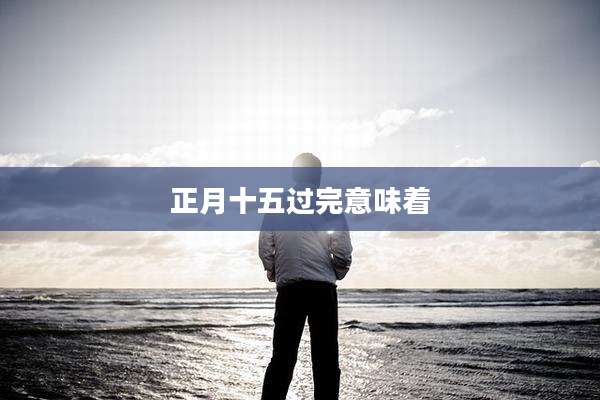 正月十五过完意味着