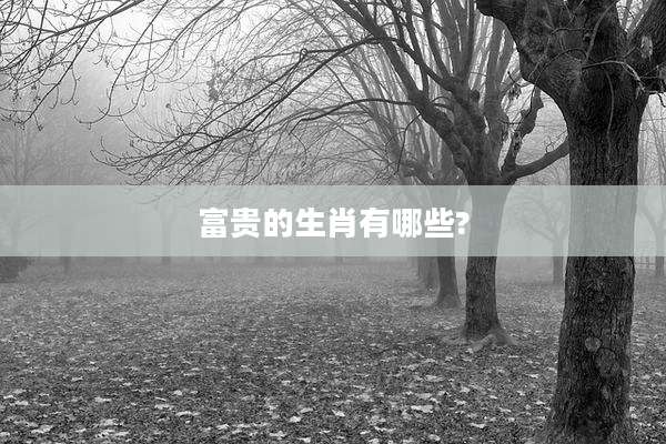 富贵的生肖有哪些?