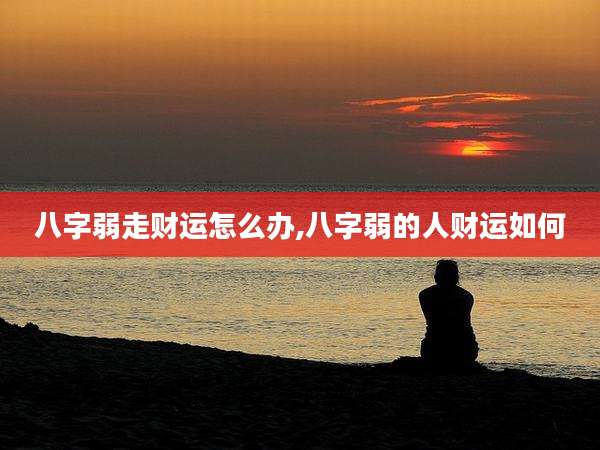 八字弱走财运怎么办,八字弱的人财运如何