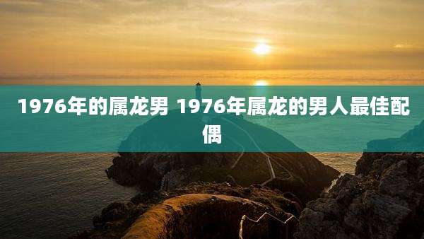1976年的属龙男 1976年属龙的男人最佳配偶