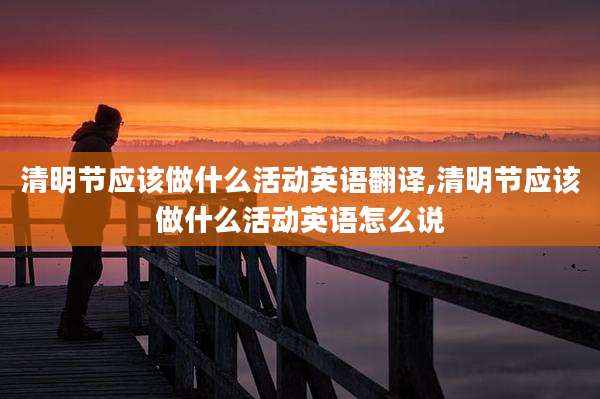 清明节应该做什么活动英语翻译,清明节应该做什么活动英语怎么说