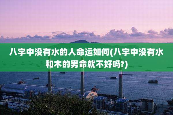 八字中没有水的人命运如何(八字中没有水和木的男命就不好吗?)