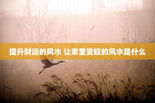 提升财运的风水 让家里变旺的风水是什么
