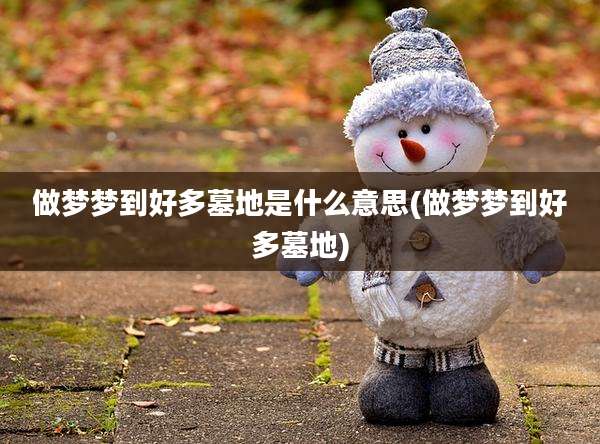 做梦梦到好多墓地是什么意思(做梦梦到好多墓地)
