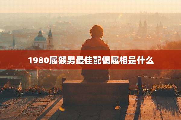 1980属猴男最佳配偶属相是什么