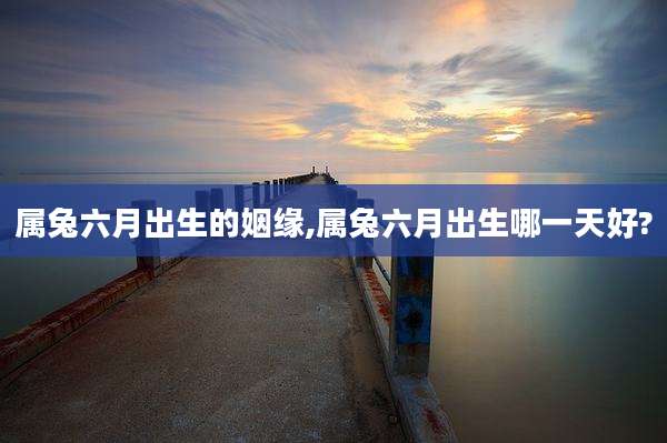 属兔六月出生的姻缘,属兔六月出生哪一天好?
