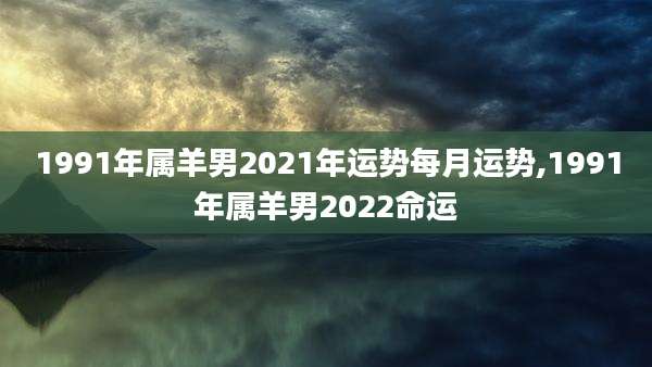1991年属羊男2021年运势每月运势,1991年属羊男2022命运