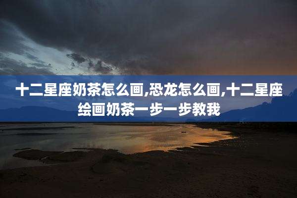 十二星座奶茶怎么画,恐龙怎么画,十二星座绘画奶茶一步一步教我