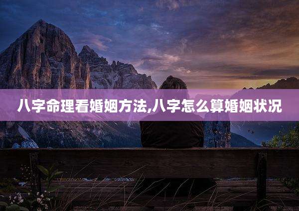 八字命理看婚姻方法,八字怎么算婚姻状况