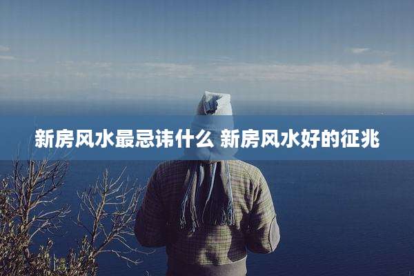 新房风水最忌讳什么 新房风水好的征兆