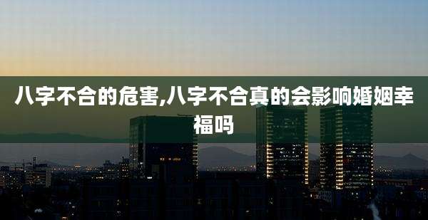 八字不合的危害,八字不合真的会影响婚姻幸福吗