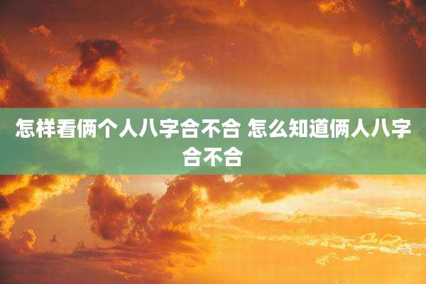 怎样看俩个人八字合不合 怎么知道俩人八字合不合
