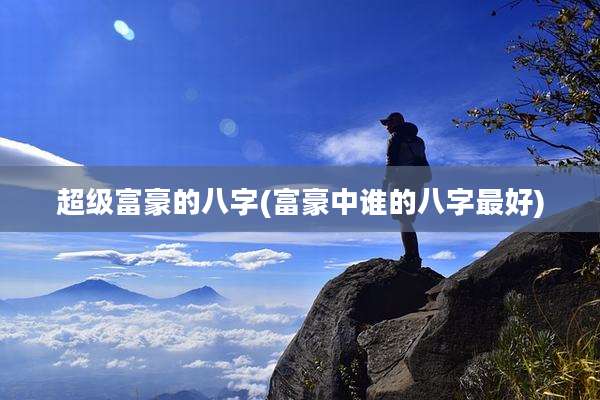 超级富豪的八字(富豪中谁的八字最好)