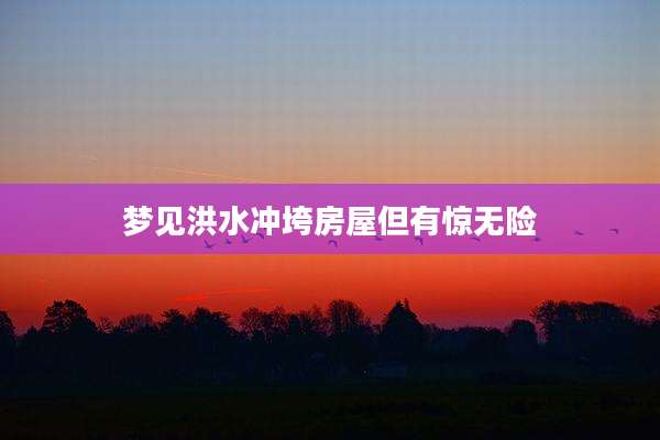 梦见洪水冲垮房屋但有惊无险