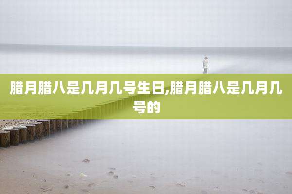 腊月腊八是几月几号生日,腊月腊八是几月几号的
