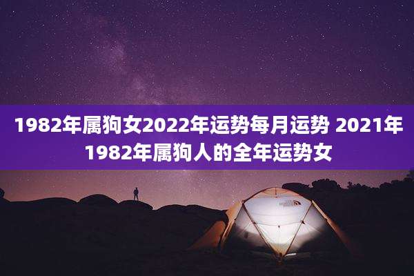 1982年属狗女2022年运势每月运势 2021年1982年属狗人的全年运势女