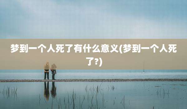 梦到一个人死了有什么意义(梦到一个人死了?)