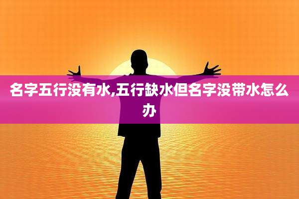 名字五行没有水,五行缺水但名字没带水怎么办