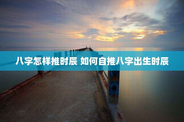 八字怎样推时辰 如何自推八字出生时辰
