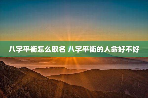 八字平衡怎么取名 八字平衡的人命好不好